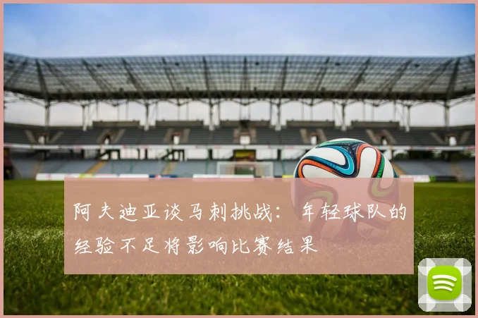 阿夫迪亚谈马刺挑战：年轻球队的经验不足将影响比赛结果