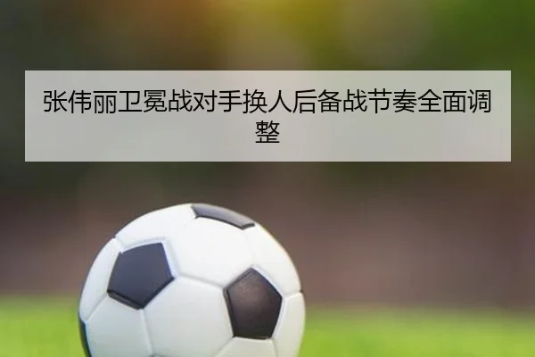 张伟丽卫冕战对手换人后备战节奏全面调整
