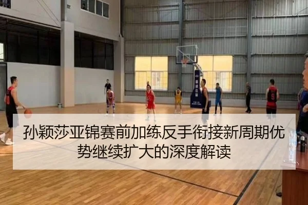 孙颖莎亚锦赛前加练反手衔接新周期优势继续扩大的深度解读